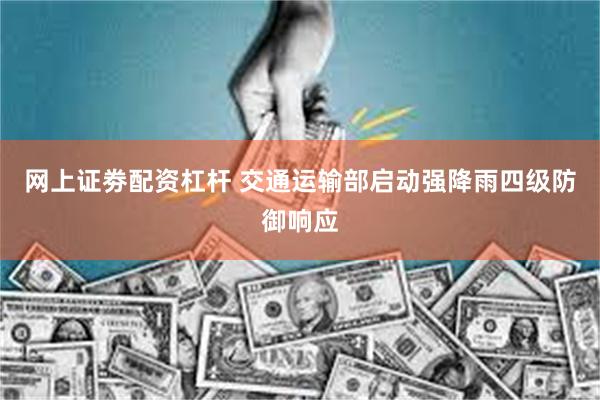 网上证劵配资杠杆 交通运输部启动强降雨四级防御响应