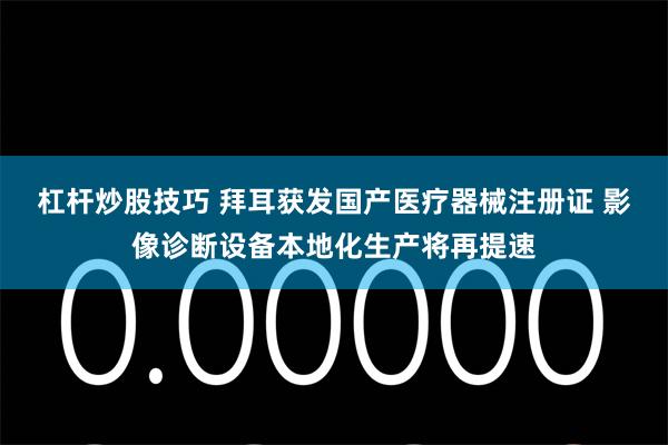 杠杆炒股技巧 拜耳获发国产医疗器械注册证 影像诊断设备本地化生产将再提速