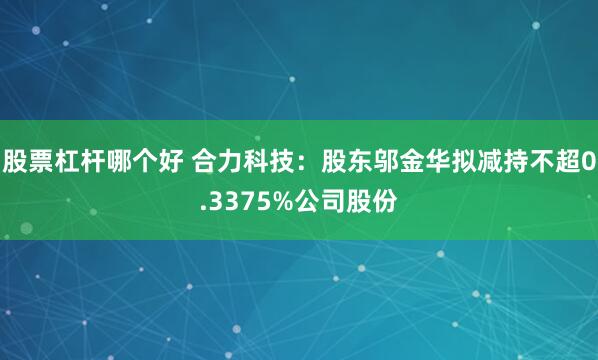 股票杠杆哪个好 合力科技：股东邬金华拟减持不超0.3375%公司股份