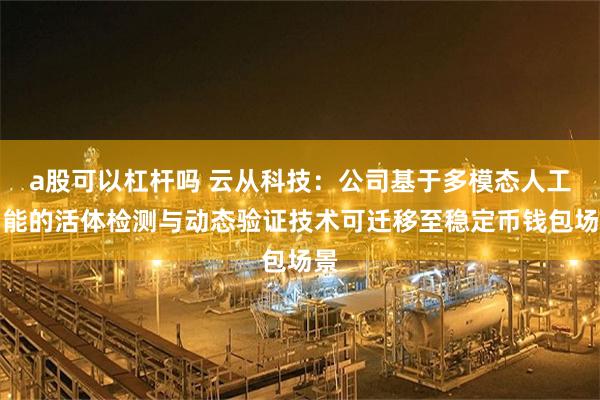 a股可以杠杆吗 云从科技：公司基于多模态人工智能的活体检测与动态验证技术可迁移至稳定币钱包场景