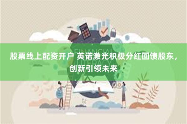 股票线上配资开户 英诺激光积极分红回馈股东，创新引领未来
