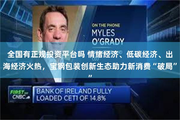 全国有正规投资平台吗 情绪经济、低碳经济、出海经济火热，宝钢包装创新生态助力新消费“破局”