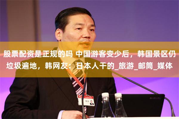 股票配资是正规的吗 中国游客变少后，韩国景区仍垃圾遍地，韩网友：日本人干的_旅游_邮筒_媒体