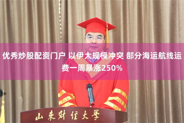 优秀炒股配资门户 以伊大规模冲突 部分海运航线运费一周暴涨250%