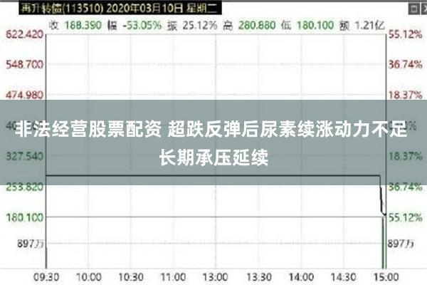 非法经营股票配资 超跌反弹后尿素续涨动力不足 长期承压延续