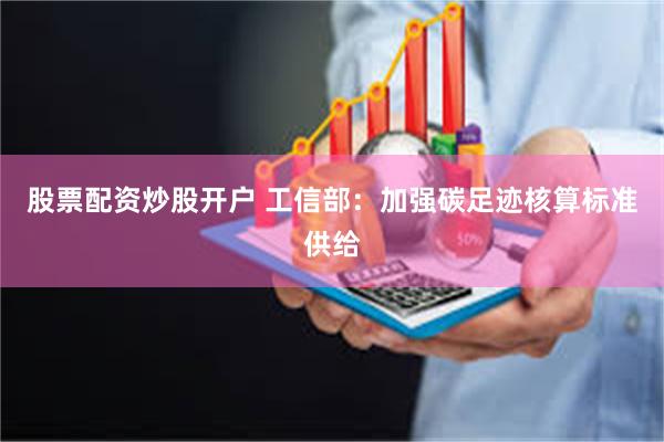股票配资炒股开户 工信部：加强碳足迹核算标准供给