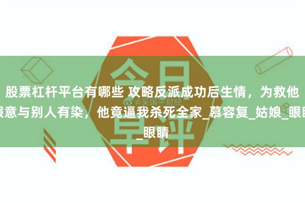 股票杠杆平台有哪些 攻略反派成功后生情，为救他假意与别人有染，他竟逼我杀死全家_慕容复_姑娘_眼睛