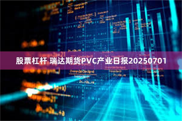 股票杠杆 瑞达期货PVC产业日报20250701