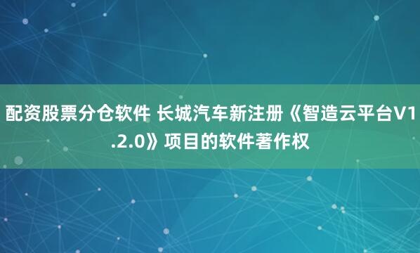 配资股票分仓软件 长城汽车新注册《智造云平台V1.2.0》项目的软件著作权